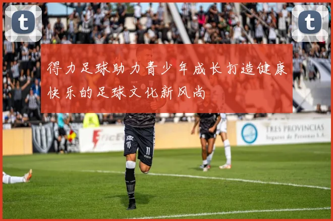 得力足球助力青少年成长打造健康快乐的足球文化新风尚