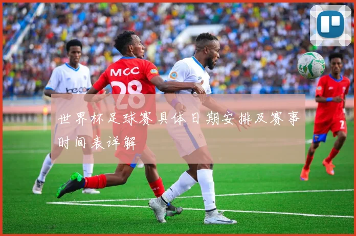 世界杯足球赛具体日期安排及赛事时间表详解