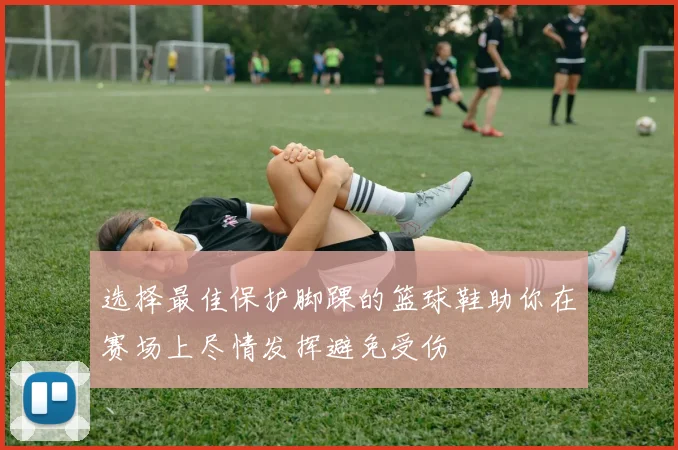 选择最佳保护脚踝的篮球鞋助你在赛场上尽情发挥避免受伤