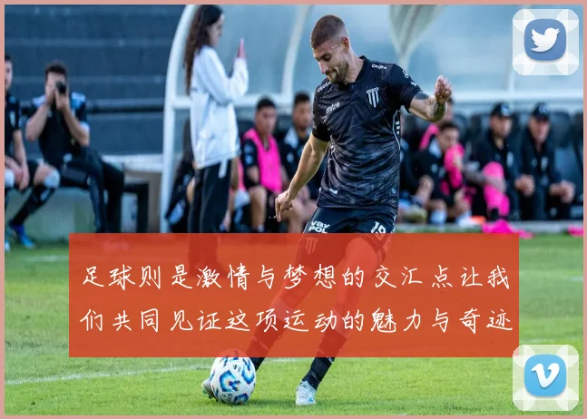 足球则是激情与梦想的交汇点让我们共同见证这项运动的魅力与奇迹