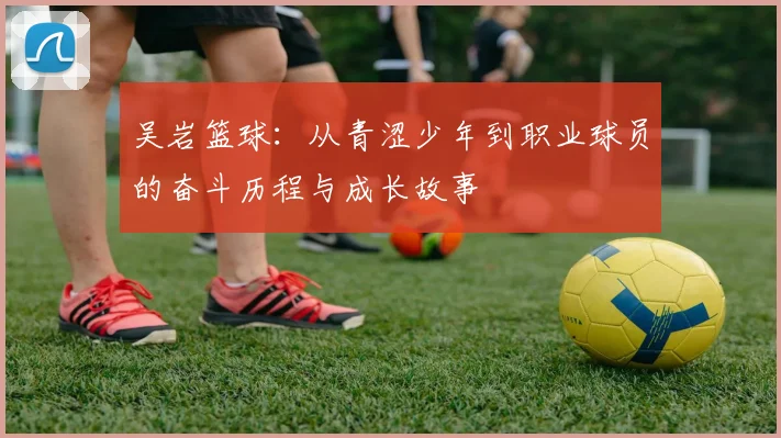 吴岩篮球：从青涩少年到职业球员的奋斗历程与成长故事
