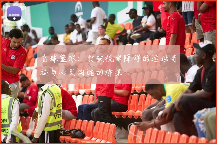 盲球篮球：打破视觉障碍的运动奇迹与心灵沟通的桥梁