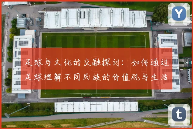 足球与文化的交融探讨：如何通过足球理解不同民族的价值观与生活方式
