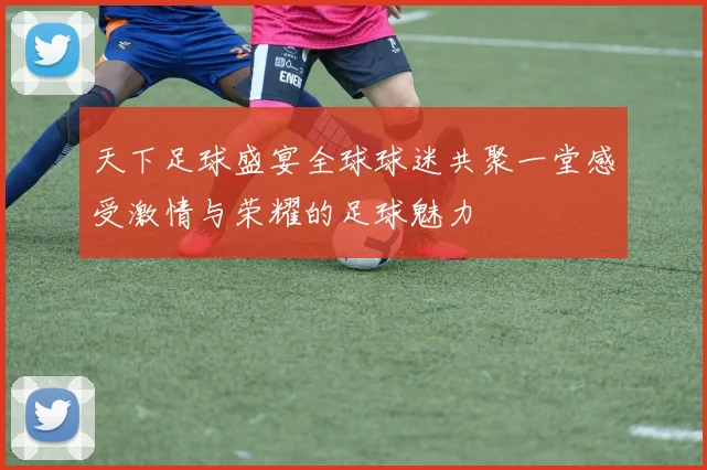 天下足球盛宴全球球迷共聚一堂感受激情与荣耀的足球魅力