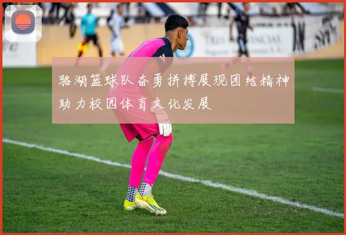 骆湖篮球队奋勇拼搏展现团结精神助力校园体育文化发展