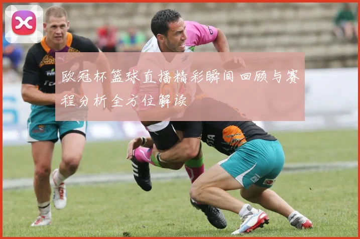 欧冠杯篮球直播精彩瞬间回顾与赛程分析全方位解读