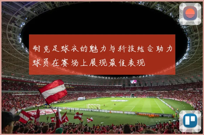 耐克足球衣的魅力与科技结合助力球员在赛场上展现最佳表现