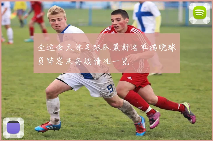 全运会天津足球队最新名单揭晓球员阵容及备战情况一览