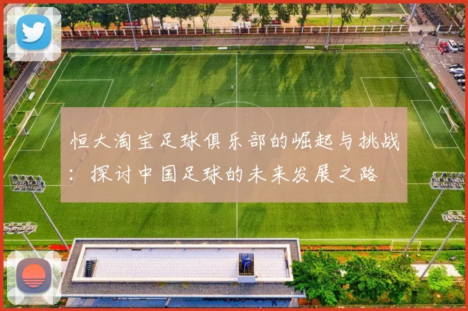 恒大淘宝足球俱乐部的崛起与挑战：探讨中国足球的未来发展之路