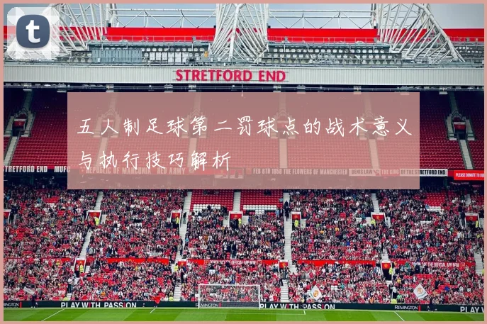 五人制足球第二罚球点的战术意义与执行技巧解析