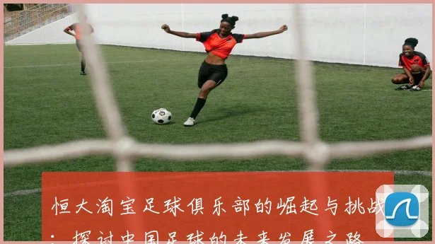 恒大淘宝足球俱乐部的崛起与挑战：探讨中国足球的未来发展之路