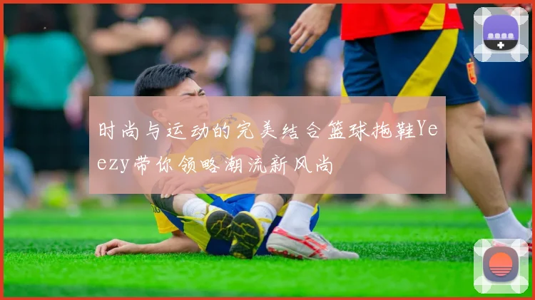 时尚与运动的完美结合篮球拖鞋Yeezy带你领略潮流新风尚