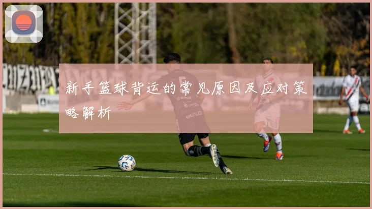 新手篮球背运的常见原因及应对策略解析