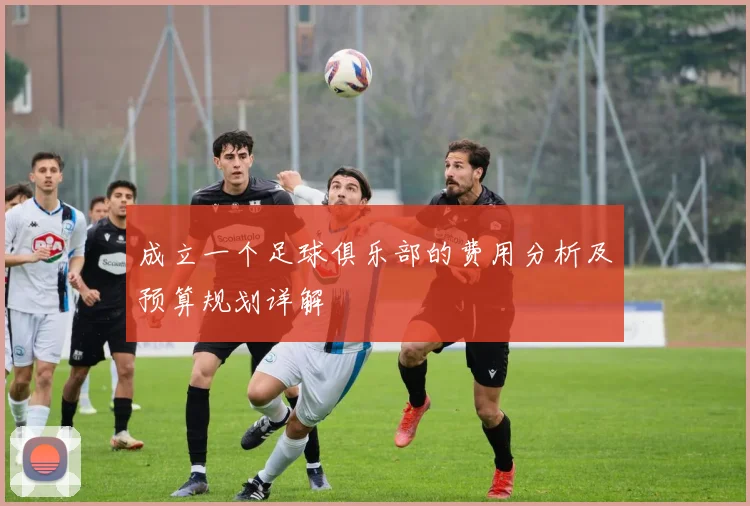 成立一个足球俱乐部的费用分析及预算规划详解