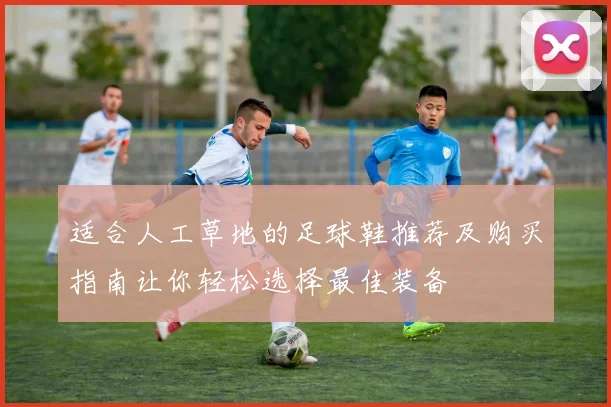 适合人工草地的足球鞋推荐及购买指南让你轻松选择最佳装备