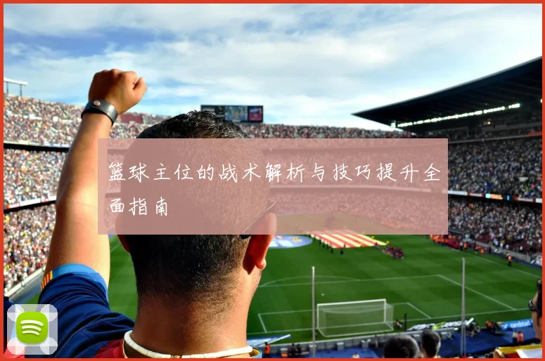 篮球主位的战术解析与技巧提升全面指南