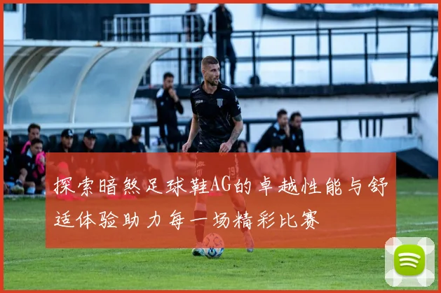 探索暗煞足球鞋AG的卓越性能与舒适体验助力每一场精彩比赛